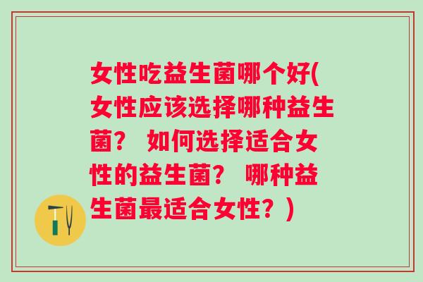 女性吃益生菌哪个好(女性应该选择哪种益生菌? 如何选择适合女性的益生菌? 哪种益生菌适合女性?) 女性吃益生菌哪个好(女性应该选择哪种益生菌? 如何选择适合女性的益生菌? 哪种益生菌适合女性?)