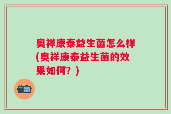 奥祥康泰益生菌怎么样(奥祥康泰益生菌的效果如何?) 奥祥康泰益生菌怎么样(奥祥康泰益生菌的效果如何?)