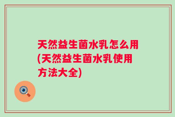天然益生菌水乳怎么用(天然益生菌水乳使用方法大全) 天然益生菌水乳怎么用(天然益生菌水乳使用方法大全)