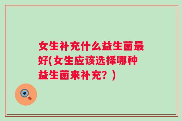 女生补充什么益生菌好(女生应该选择哪种益生菌来补充?) 女生补充什么益生菌好(女生应该选择哪种益生菌来补充?)