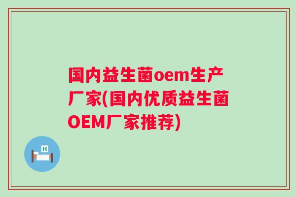 国内益生菌oem生产厂家(国内优质益生菌OEM厂家推荐) 国内益生菌oem生产厂家(国内优质益生菌OEM厂家推荐)
