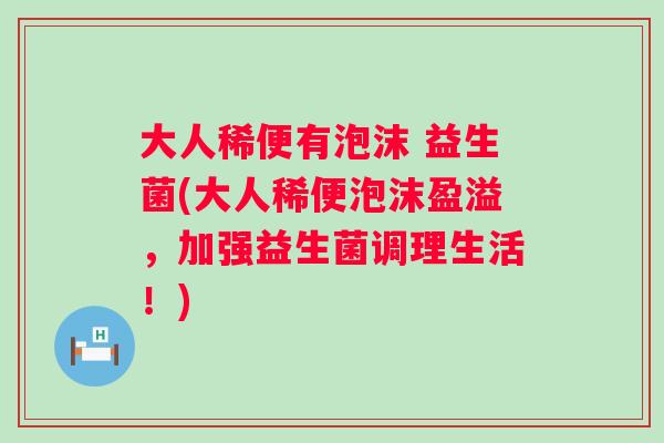大人稀便有泡沫 益生菌(大人稀便泡沫盈溢,加强益生菌调理生活!) 大人稀便有泡沫 益生菌(大人稀便泡沫盈溢,加强益生菌调理生活!)