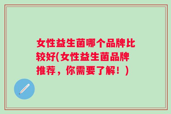 女性益生菌哪个品牌比较好(女性益生菌品牌推荐,你需要了解!) 女性益生菌哪个品牌比较好(女性益生菌品牌推荐,你需要了解!)