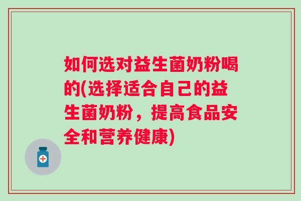 如何选对益生菌奶粉喝的(选择适合自己的益生菌奶粉，提高食品安全和营养健康)