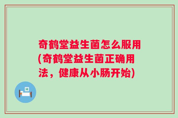奇鹤堂益生菌怎么服用(奇鹤堂益生菌正确用法,健康从小肠开始) 奇鹤堂益生菌怎么服用(奇鹤堂益生菌正确用法,健康从小肠开始)