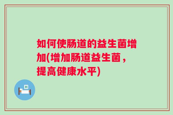 如何使肠道的益生菌增加(增加肠道益生菌,提高健康水平) 如何使肠道的益生菌增加(增加肠道益生菌,提高健康水平)