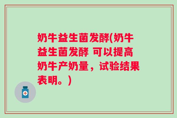 奶牛益生菌发酵(奶牛益生菌发酵 可以提高奶牛产奶量，试验结果表明。)