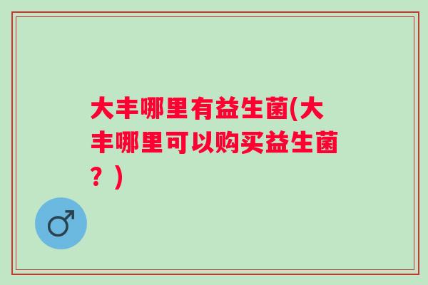 大丰哪里有益生菌(大丰哪里可以购买益生菌？)