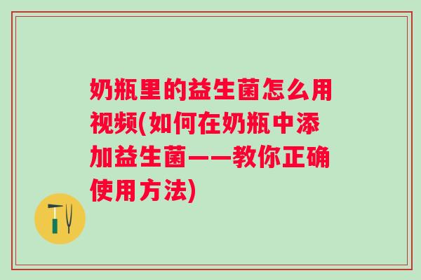 奶瓶里的益生菌怎么用视频(如何在奶瓶中添加益生菌——教你正确使用方法)