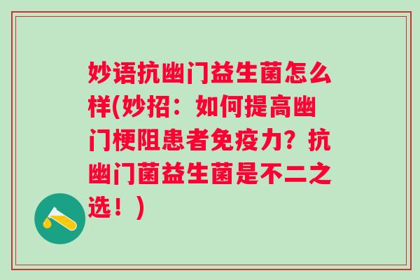 妙语抗幽门益生菌怎么样(妙招：如何提高幽门梗阻患者免疫力？抗幽门菌益生菌是不二之选！)