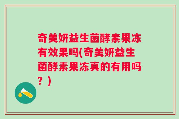 奇美妍益生菌酵素果冻有效果吗(奇美妍益生菌酵素果冻真的有用吗？)