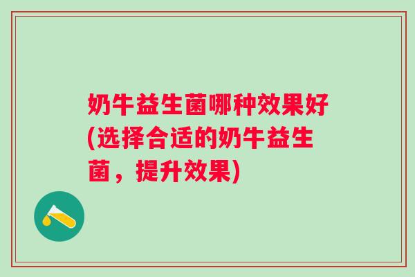 奶牛益生菌哪种效果好(选择合适的奶牛益生菌，提升效果)