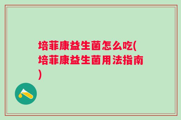 培菲康益生菌怎么吃(培菲康益生菌用法指南) 培菲康益生菌怎么吃(培菲康益生菌用法指南)