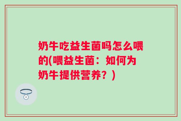 奶牛吃益生菌吗怎么喂的(喂益生菌:如何为奶牛提供营养?) 奶牛吃益生菌吗怎么喂的(喂益生菌:如何为奶牛提供营养?)