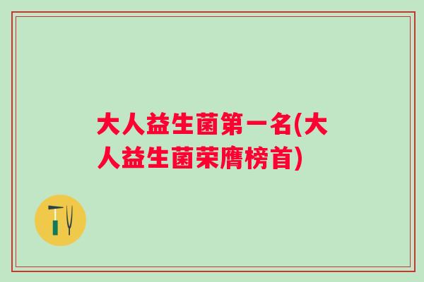 大人益生菌第一名(大人益生菌荣膺榜首)