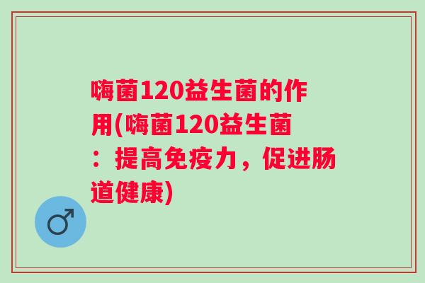 嗨菌120益生菌的作用(嗨菌120益生菌:提高力,促进肠道健康) 嗨菌120益生菌的作用(嗨菌120益生菌:提高力,促进肠道健康)