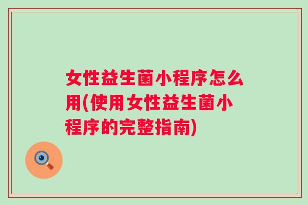 女性益生菌小程序怎么用(使用女性益生菌小程序的完整指南)