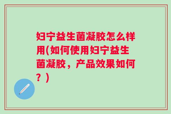 妇宁益生菌凝胶怎么样用(如何使用妇宁益生菌凝胶,产品效果如何?) 妇宁益生菌凝胶怎么样用(如何使用妇宁益生菌凝胶,产品效果如何?)