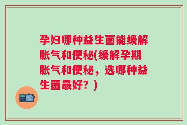 孕妇哪种益生菌能缓解和(缓解孕期和,选哪种益生菌好?) 孕妇哪种益生菌能缓解和(缓解孕期和,选哪种益生菌好?)