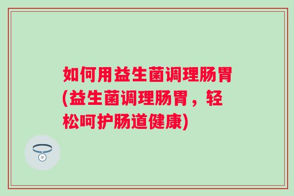 如何用益生菌调理肠胃(益生菌调理肠胃，轻松呵护肠道健康)