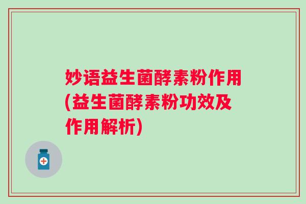 妙语益生菌酵素粉作用(益生菌酵素粉功效及作用解析) 妙语益生菌酵素粉作用(益生菌酵素粉功效及作用解析)