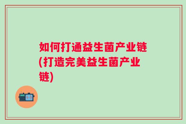 如何打通益生菌产业链(打造完美益生菌产业链)