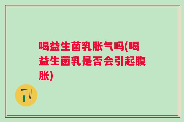 喝益生菌乳吗(喝益生菌乳是否会引起) 喝益生菌乳吗(喝益生菌乳是否会引起)