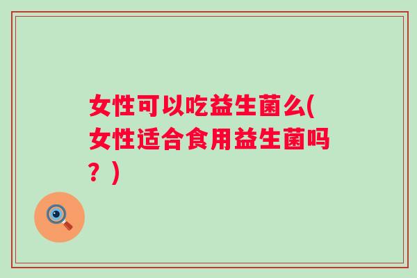 女性可以吃益生菌么(女性适合食用益生菌吗?) 女性可以吃益生菌么(女性适合食用益生菌吗?)