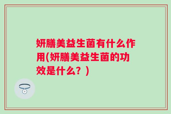 妍膳美益生菌有什么作用(妍膳美益生菌的功效是什么?) 妍膳美益生菌有什么作用(妍膳美益生菌的功效是什么?)