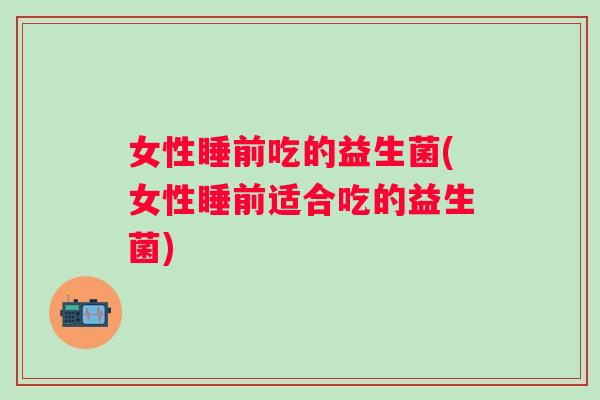 女性睡前吃的益生菌(女性睡前适合吃的益生菌) 女性睡前吃的益生菌(女性睡前适合吃的益生菌)