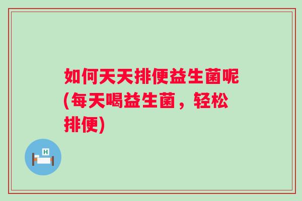 如何天天排便益生菌呢(每天喝益生菌，轻松排便)