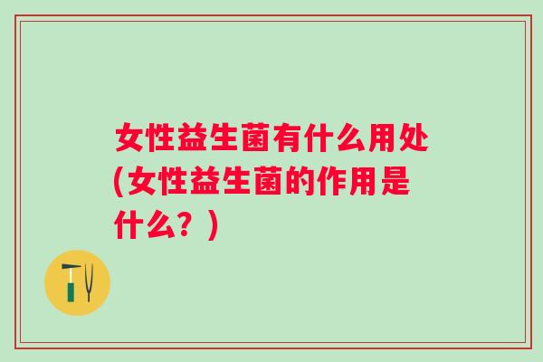女性益生菌有什么用处(女性益生菌的作用是什么？)
