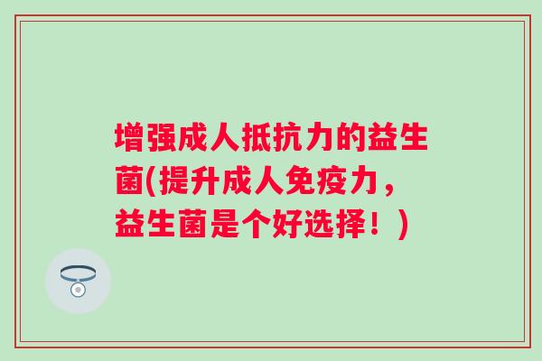 增强成人的益生菌(提升成人力,益生菌是个好选择!) 增强成人的益生菌(提升成人力,益生菌是个好选择!)