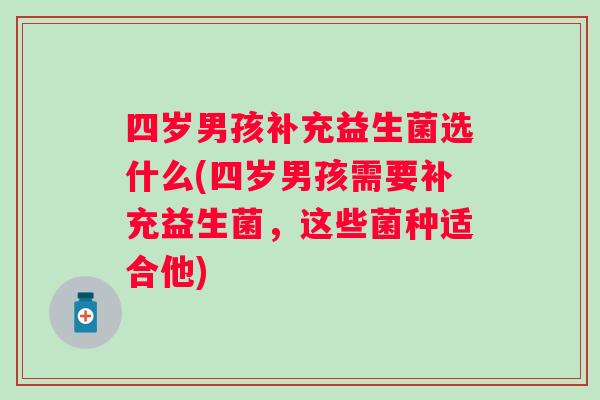 四岁男孩补充益生菌选什么(四岁男孩需要补充益生菌，这些菌种适合他)