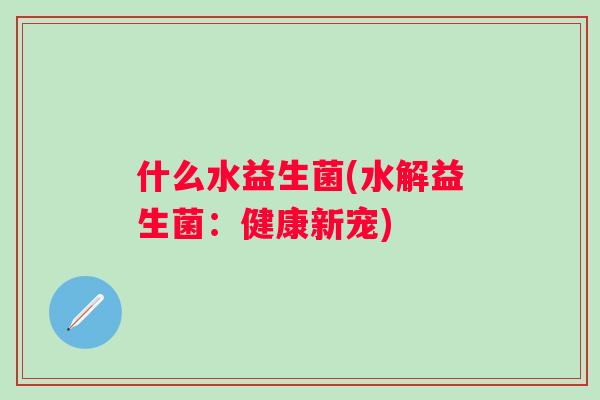 什么水益生菌(水解益生菌:健康新宠) 什么水益生菌(水解益生菌:健康新宠)