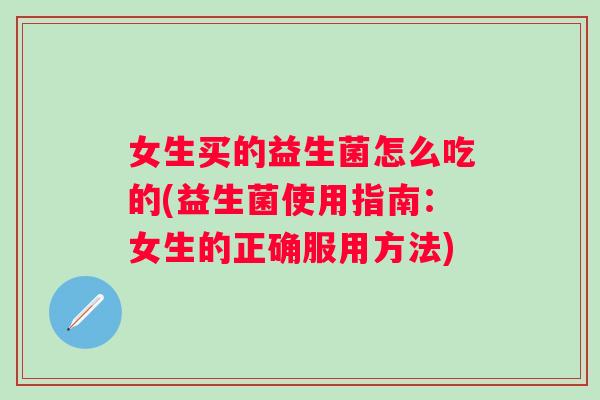 女生买的益生菌怎么吃的(益生菌使用指南：女生的正确服用方法)