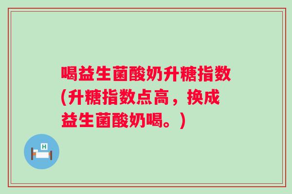 喝益生菌酸奶升糖指数(升糖指数点高,换成益生菌酸奶喝。) 喝益生菌酸奶升糖指数(升糖指数点高,换成益生菌酸奶喝。)