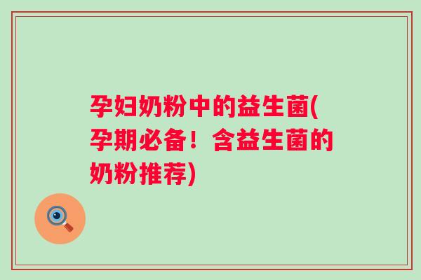 孕妇奶粉中的益生菌(孕期必备!含益生菌的奶粉推荐) 孕妇奶粉中的益生菌(孕期必备!含益生菌的奶粉推荐)