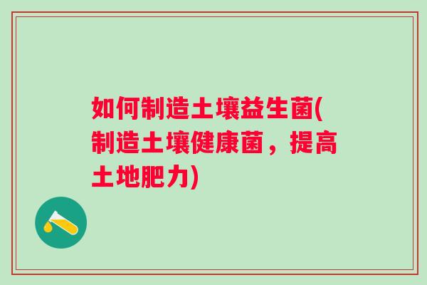如何制造土壤益生菌(制造土壤健康菌，提高土地肥力)