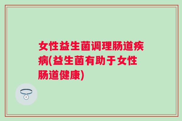女性益生菌调理肠道(益生菌有助于女性肠道健康) 女性益生菌调理肠道(益生菌有助于女性肠道健康)