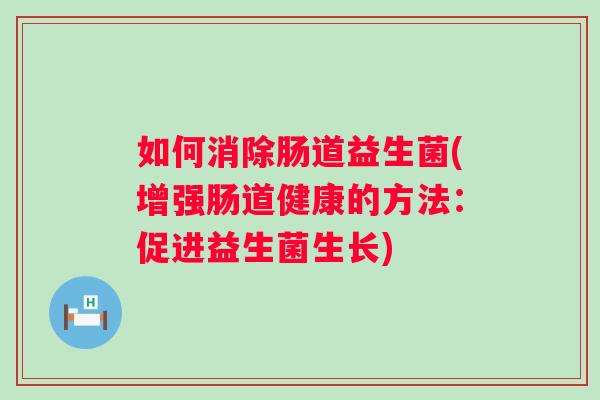 如何消除肠道益生菌(增强肠道健康的方法：促进益生菌生长)