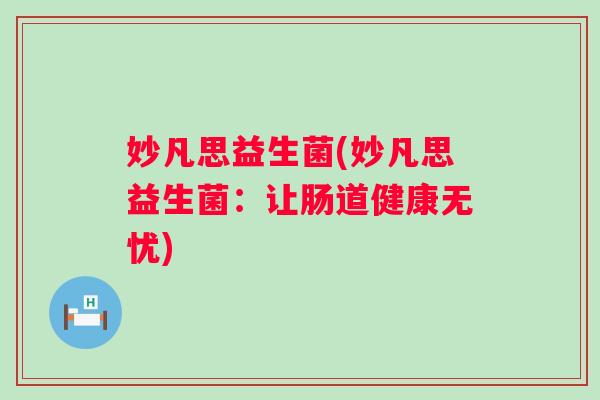 妙凡思益生菌(妙凡思益生菌:让肠道健康无忧) 妙凡思益生菌(妙凡思益生菌:让肠道健康无忧)