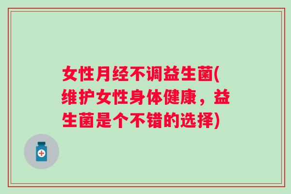 女性不调益生菌(维护女性身体健康，益生菌是个不错的选择)
