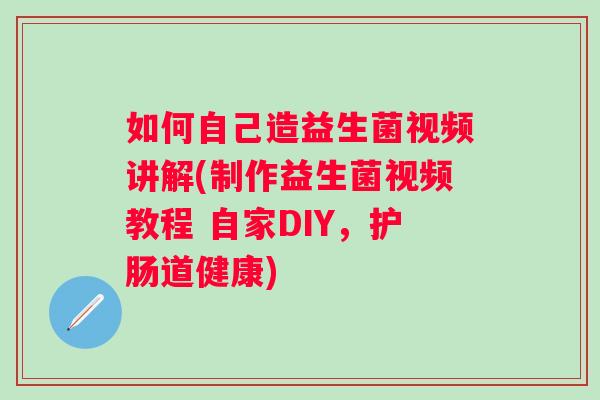 如何自己造益生菌视频讲解(制作益生菌视频教程 自家DIY,护肠道健康) 如何自己造益生菌视频讲解(制作益生菌视频教程 自家DIY,护肠道健康)