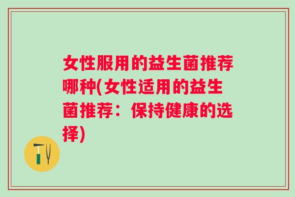 女性服用的益生菌推荐哪种(女性适用的益生菌推荐:保持健康的选择) 女性服用的益生菌推荐哪种(女性适用的益生菌推荐:保持健康的选择)