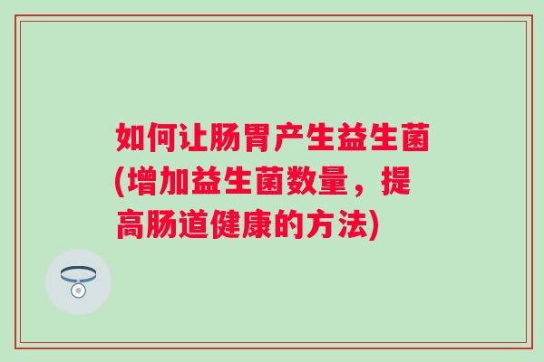 如何让肠胃产生益生菌(增加益生菌数量,提高肠道健康的方法) 如何让肠胃产生益生菌(增加益生菌数量,提高肠道健康的方法)