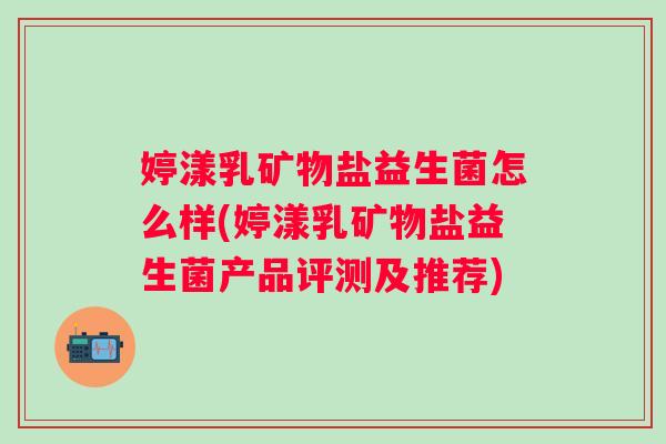 婷漾乳矿物盐益生菌怎么样(婷漾乳矿物盐益生菌产品评测及推荐)