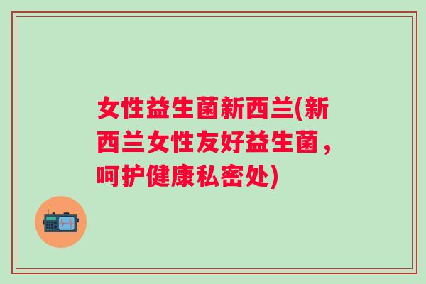 女性益生菌新西兰(新西兰女性友好益生菌,呵护健康私密处) 女性益生菌新西兰(新西兰女性友好益生菌,呵护健康私密处)