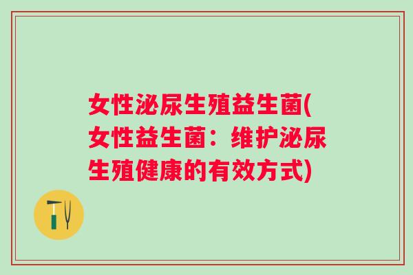 女性生殖益生菌(女性益生菌:维护生殖健康的有效方式) 女性生殖益生菌(女性益生菌:维护生殖健康的有效方式)