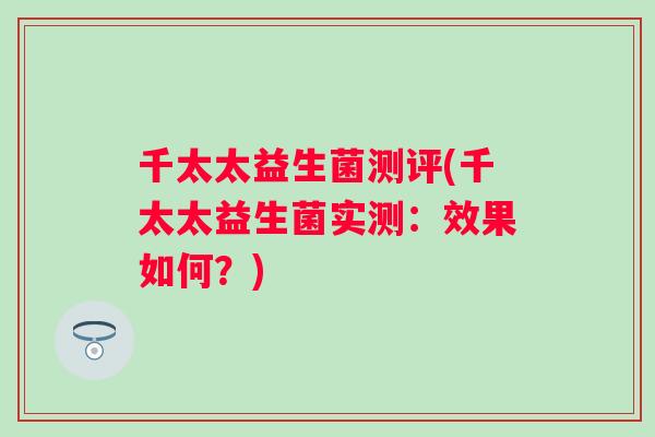 千太太益生菌测评(千太太益生菌实测：效果如何？)